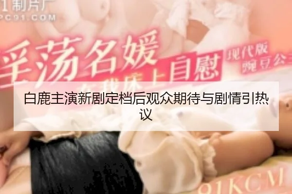 白鹿主演新剧定档后观众期待与剧情引热议
